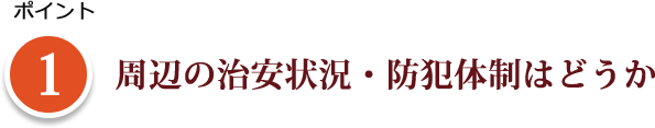 ポイント 1 周辺の治安状況・防犯体制はどうか