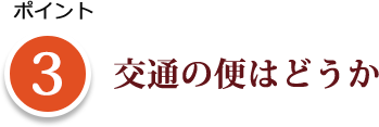 ポイント 3 交通の便はどうか