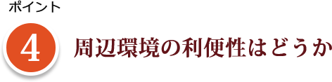 ポイント 4 周辺環境の利便性はどうか